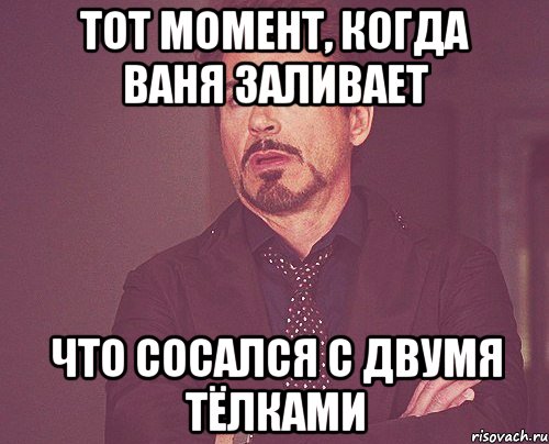 тот момент, когда ваня заливает что сосался с двумя тёлками, Мем твое выражение лица