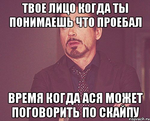 твое лицо когда ты понимаешь что проебал время когда ася может поговорить по скайпу, Мем твое выражение лица