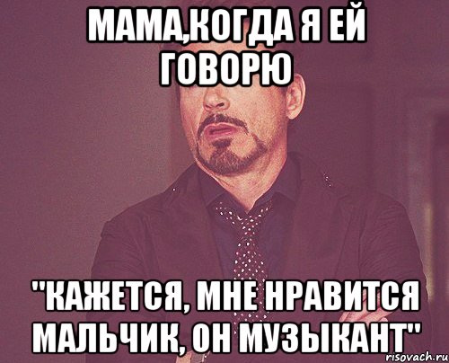 мама,когда я ей говорю "кажется, мне нравится мальчик, он музыкант", Мем твое выражение лица