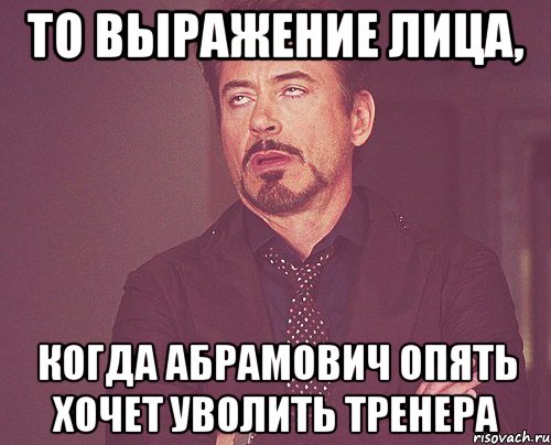 то выражение лица, когда абрамович опять хочет уволить тренера, Мем твое выражение лица