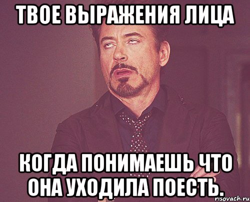 твое выражения лица когда понимаешь что она уходила поесть., Мем твое выражение лица