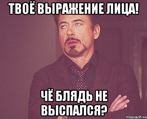 твоё выражение лица! чё блядь не выспался?, Мем твое выражение лица