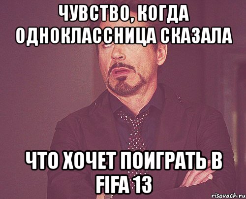 чувство, когда одноклассница сказала что хочет поиграть в fifa 13, Мем твое выражение лица