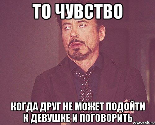 то чувство когда друг не может подойти к девушке и поговорить, Мем твое выражение лица