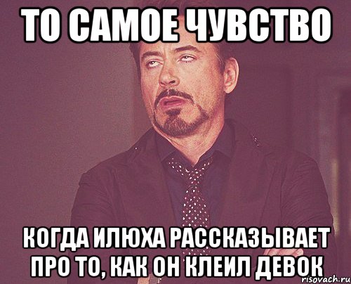 то самое чувство когда илюха рассказывает про то, как он клеил девок, Мем твое выражение лица