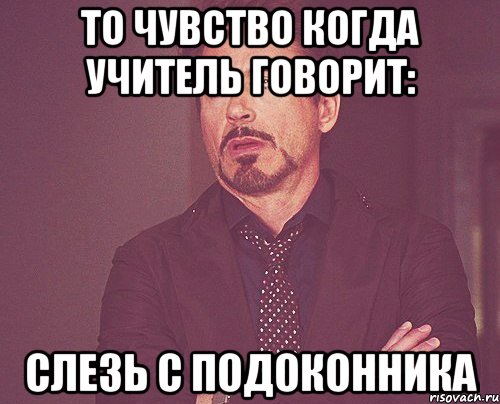 то чувство когда учитель говорит: слезь с подоконника, Мем твое выражение лица