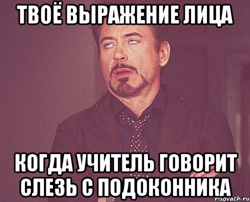 твоё выражение лица когда учитель говорит слезь с подоконника, Мем твое выражение лица