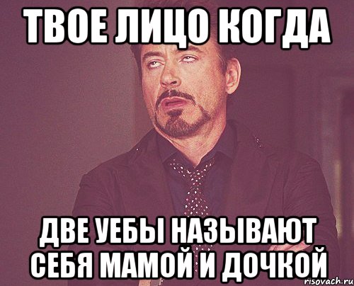 твое лицо когда две уебы называют себя мамой и дочкой, Мем твое выражение лица