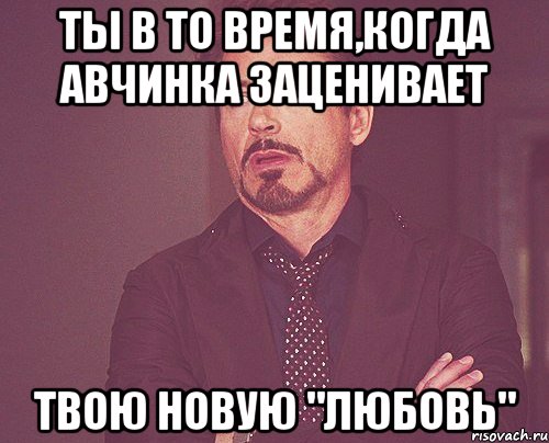 ты в то время,когда авчинка заценивает твою новую "любовь", Мем твое выражение лица