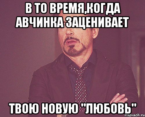 в то время,когда авчинка заценивает твою новую "любовь", Мем твое выражение лица