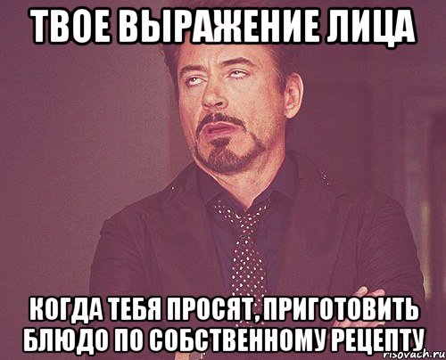 твое выражение лица когда тебя просят, приготовить блюдо по собственному рецепту, Мем твое выражение лица