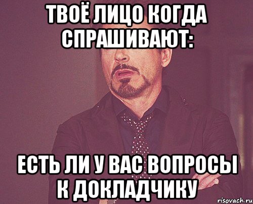 твоё лицо когда спрашивают: есть ли у вас вопросы к докладчику, Мем твое выражение лица