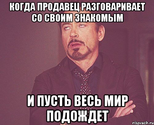 когда продавец разговаривает со своим знакомым и пусть весь мир подождет, Мем твое выражение лица