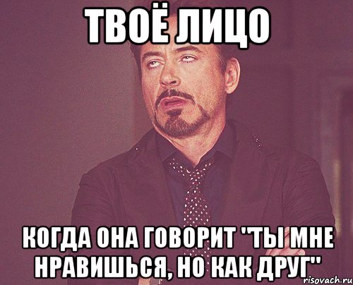 твоё лицо когда она говорит "ты мне нравишься, но как друг", Мем твое выражение лица