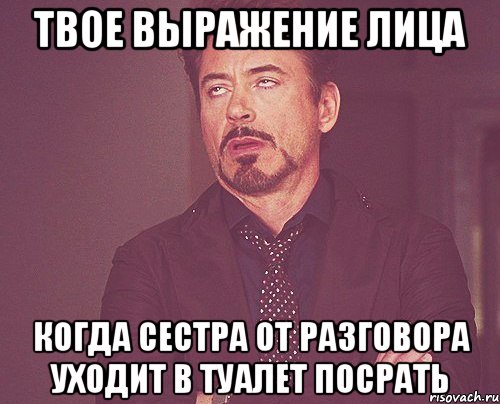 твое выражение лица когда сестра от разговора уходит в туалет посрать, Мем твое выражение лица