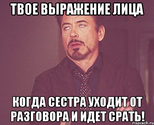 твое выражение лица когда сестра уходит от разговора и идет срать!, Мем твое выражение лица