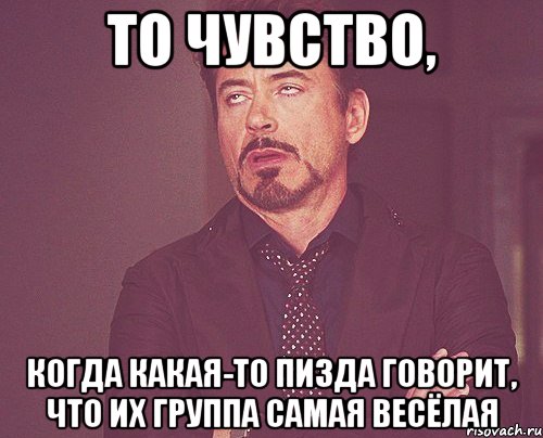 то чувство, когда какая-то пизда говорит, что их группа самая весёлая, Мем твое выражение лица