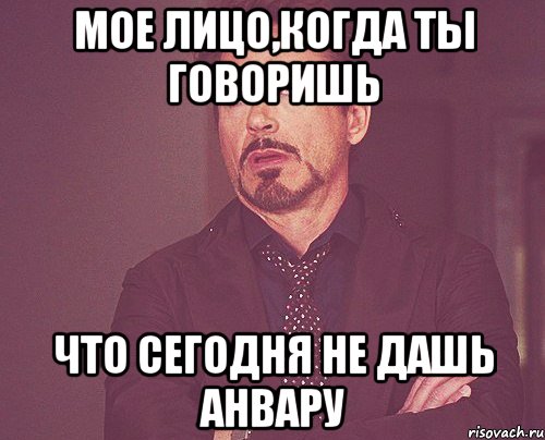 мое лицо,когда ты говоришь что сегодня не дашь анвару, Мем твое выражение лица