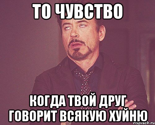 то чувство когда твой друг говорит всякую хуйню, Мем твое выражение лица