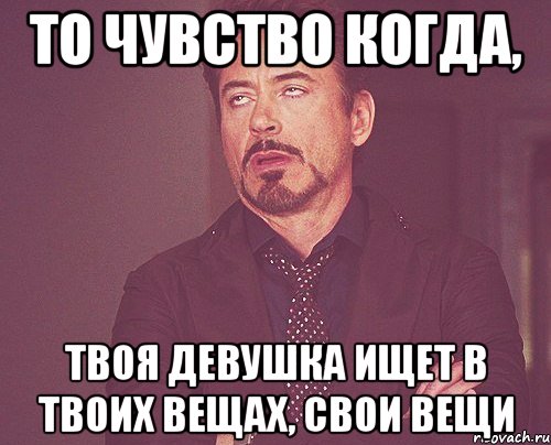 то чувство когда, твоя девушка ищет в твоих вещах, свои вещи, Мем твое выражение лица