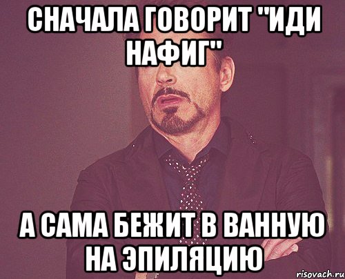 сначала говорит "иди нафиг" а сама бежит в ванную на эпиляцию, Мем твое выражение лица