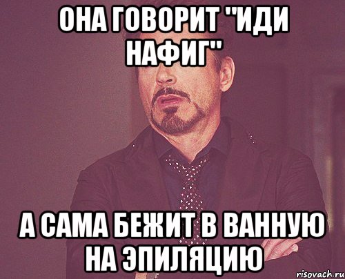 она говорит "иди нафиг" а сама бежит в ванную на эпиляцию, Мем твое выражение лица