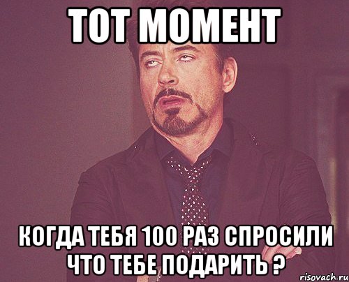 тот момент когда тебя 100 раз спросили что тебе подарить ?, Мем твое выражение лица