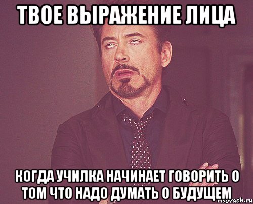 твое выражение лица когда училка начинает говорить о том что надо думать о будущем, Мем твое выражение лица