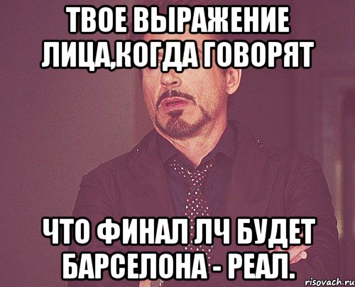 твое выражение лица,когда говорят что финал лч будет барселона - реал., Мем твое выражение лица