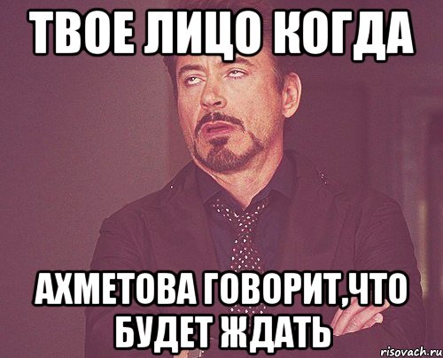 твое лицо когда ахметова говорит,что будет ждать, Мем твое выражение лица