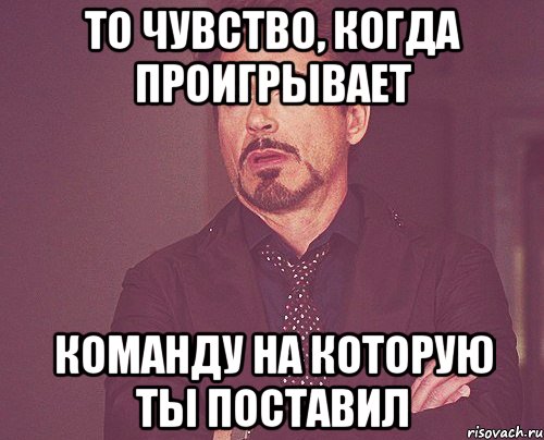 то чувство, когда проигрывает команду на которую ты поставил, Мем твое выражение лица