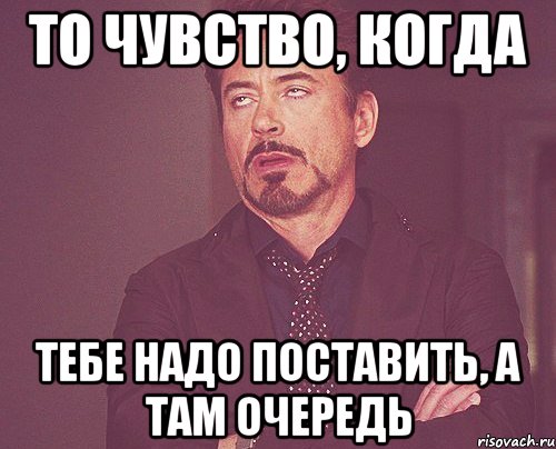 то чувство, когда тебе надо поставить, а там очередь, Мем твое выражение лица