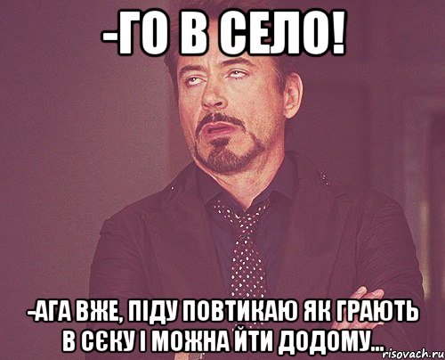 -го в село! -ага вже, піду повтикаю як грають в сєку і можна йти додому..., Мем твое выражение лица