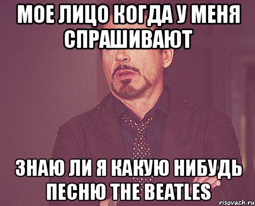 мое лицо когда у меня спрашивают знаю ли я какую нибудь песню the beatles, Мем твое выражение лица