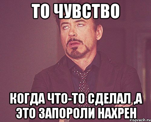 то чувство когда что-то сделал ,а это запороли нахрен, Мем твое выражение лица