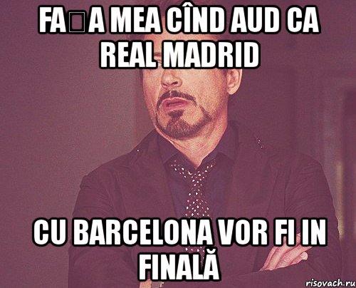 fața mea cînd aud ca real madrid cu barcelona vor fi in finală, Мем твое выражение лица