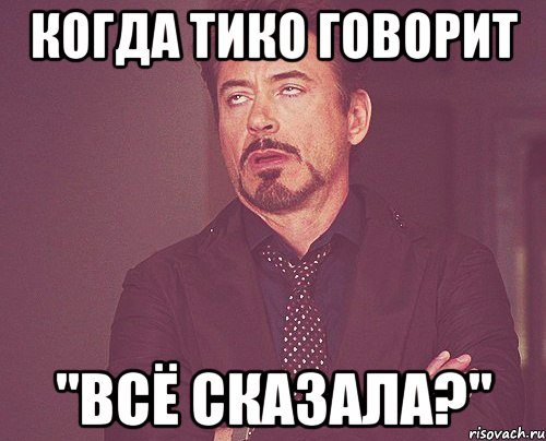 когда тико говорит "всё сказала?", Мем твое выражение лица