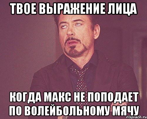 твое выражение лица когда макс не поподает по волейбольному мячу, Мем твое выражение лица