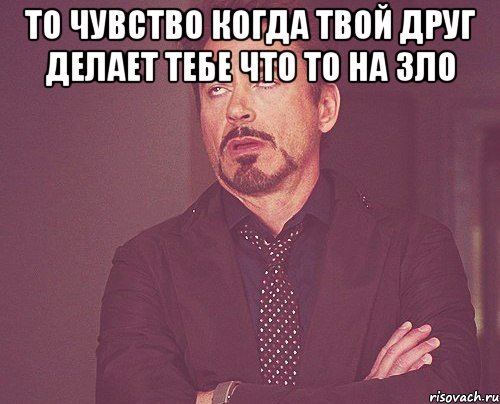 то чувство когда твой друг делает тебе что то на зло , Мем твое выражение лица