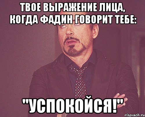 твое выражение лица, когда фадин говорит тебе: "успокойся!", Мем твое выражение лица