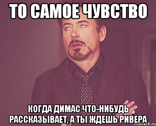 то самое чувство когда димас что-нибудь рассказывает, а ты ждешь ривера, Мем твое выражение лица