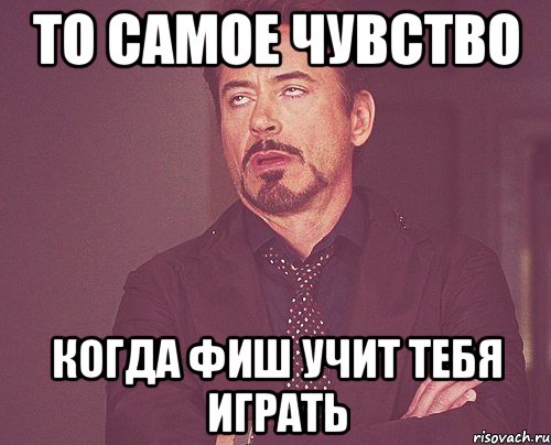 то самое чувство когда фиш учит тебя играть, Мем твое выражение лица