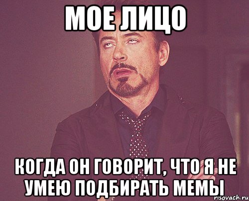 мое лицо когда он говорит, что я не умею подбирать мемы, Мем твое выражение лица