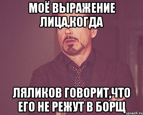 моё выражение лица,когда ляликов говорит,что его не режут в борщ, Мем твое выражение лица