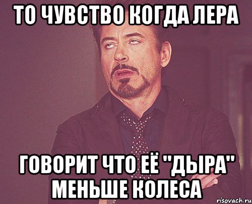 то чувство когда лера говорит что её "дыра" меньше колеса, Мем твое выражение лица