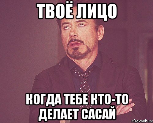 твоё лицо когда тебе кто-то делает сасай, Мем твое выражение лица