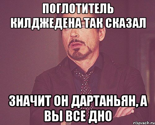 поглотитель килджедена так сказал значит он дартаньян, а вы все дно, Мем твое выражение лица