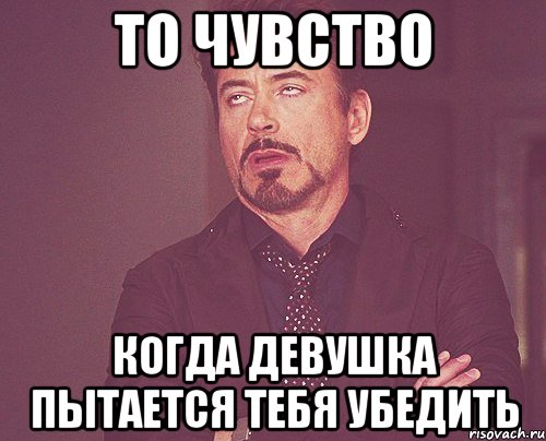 то чувство когда девушка пытается тебя убедить, Мем твое выражение лица