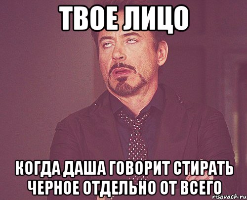 твое лицо когда даша говорит стирать черное отдельно от всего, Мем твое выражение лица