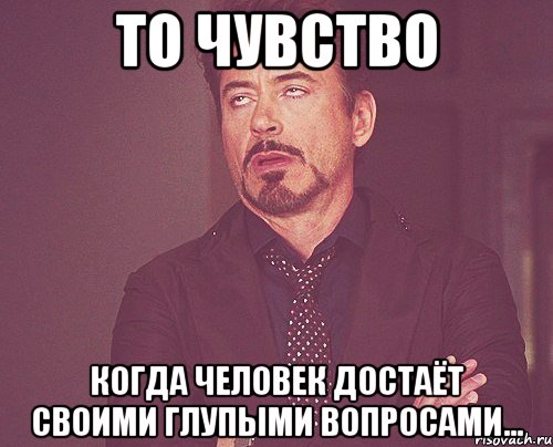 то чувство когда человек достаёт своими глупыми вопросами..., Мем твое выражение лица